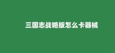 三国志战略版怎么卡器械 怎么防止卡器械